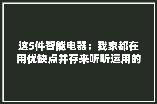 这5件智能电器：我家都在用优缺点并存来听听运用的真实感想沾染