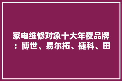 家电维修对象十大年夜品牌：博世、易尔拓、捷科、田岛、凯尼派克