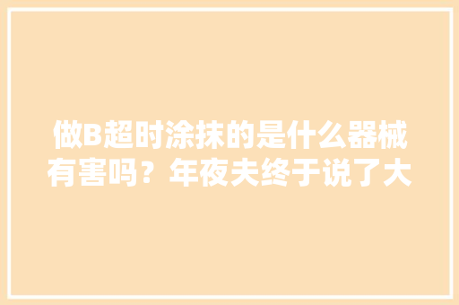 做B超时涂抹的是什么器械有害吗？年夜夫终于说了大年夜实话！