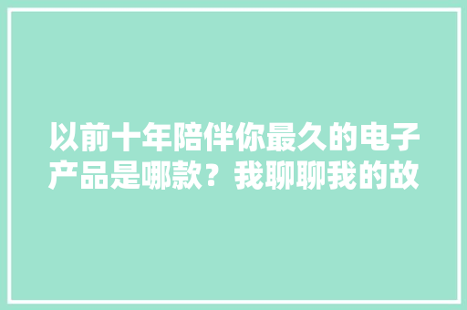 以前十年陪伴你最久的电子产品是哪款？我聊聊我的故事