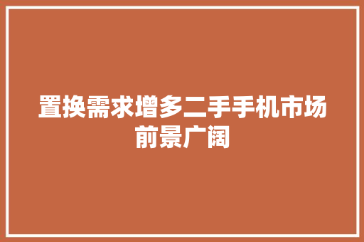置换需求增多二手手机市场前景广阔