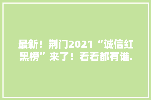 最新！荆门2021“诚信红黑榜”来了！看看都有谁...