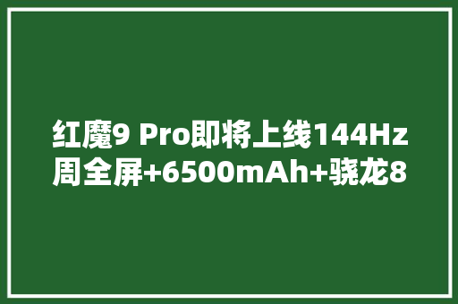 红魔9 Pro即将上线144Hz周全屏+6500mAh+骁龙8 Gen3期待！