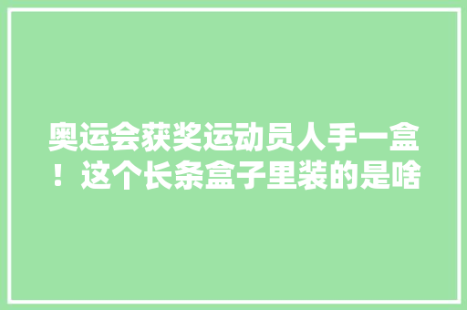 奥运会获奖运动员人手一盒！这个长条盒子里装的是啥？为你揭秘→