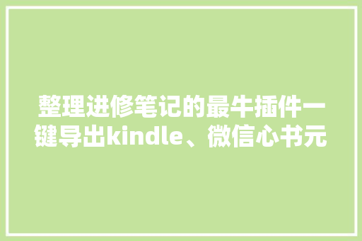 整理进修笔记的最牛插件一键导出kindle、微信心书元数据和注释