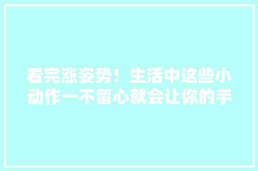 看完涨姿势！生活中这些小动作一不留心就会让你的手表上磁