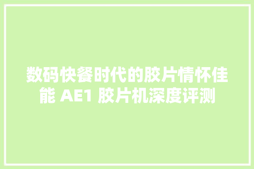 数码快餐时代的胶片情怀佳能 AE1 胶片机深度评测