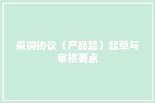 采购协议（产品篇）起草与审核要点