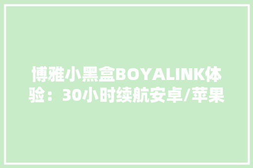 博雅小黑盒BOYALINK体验：30小时续航安卓/苹果/相机都能用