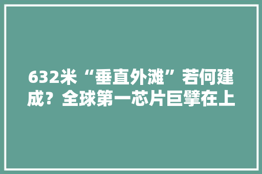 632米“垂直外滩”若何建成？全球第一芯片巨擘在上海带来一场科技盛会