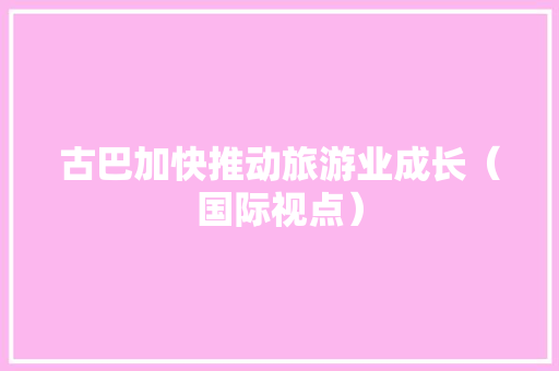 古巴加快推动旅游业成长（国际视点）