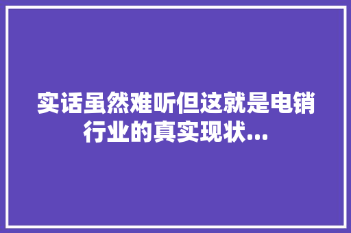 实话虽然难听但这就是电销行业的真实现状...