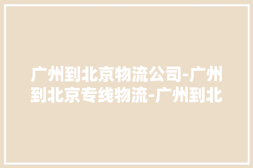 广州到北京物流公司-广州到北京专线物流-广州到北京空运
