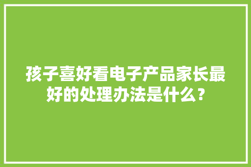 孩子喜好看电子产品家长最好的处理办法是什么？