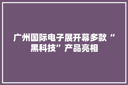 广州国际电子展开幕多款“黑科技”产品亮相