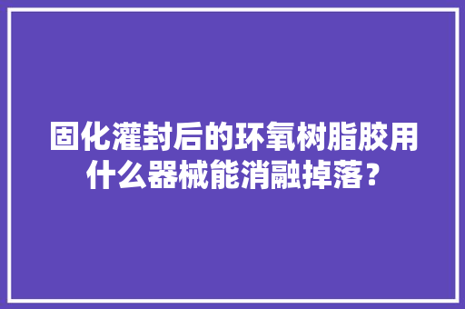 固化灌封后的环氧树脂胶用什么器械能消融掉落？