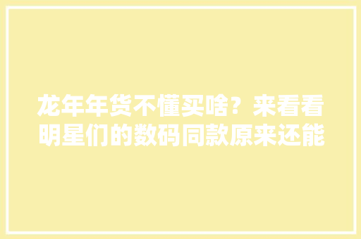 龙年年货不懂买啥？来看看明星们的数码同款原来还能如斯过年
