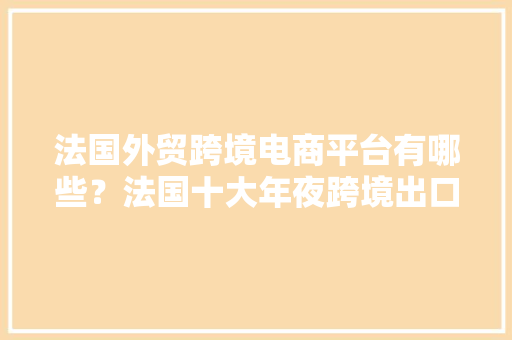 法国外贸跨境电商平台有哪些？法国十大年夜跨境出口电商平台最新排名