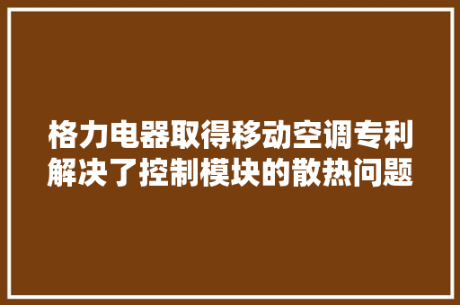格力电器取得移动空调专利解决了控制模块的散热问题