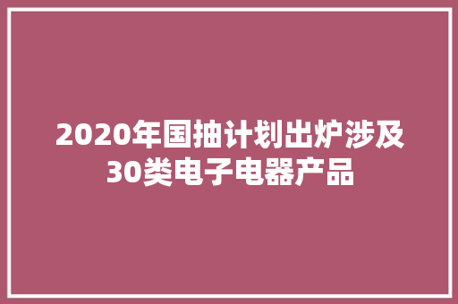 2020年国抽计划出炉涉及30类电子电器产品