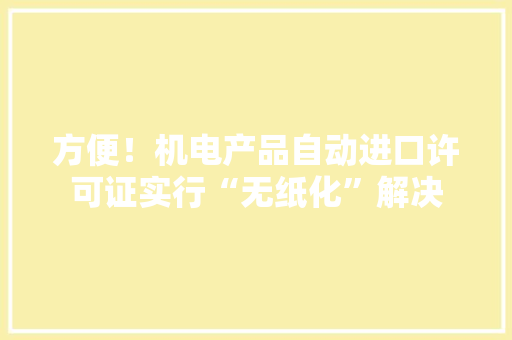 方便！机电产品自动进口许可证实行“无纸化”解决