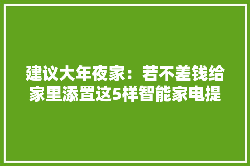 建议大年夜家：若不差钱给家里添置这5样智能家电提升入住幸福感
