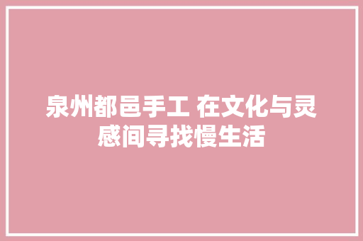 泉州都邑手工 在文化与灵感间寻找慢生活