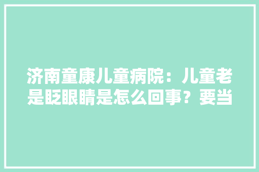 济南童康儿童病院：儿童老是眨眼睛是怎么回事？要当心这5种原因