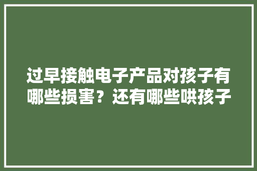 过早接触电子产品对孩子有哪些损害？还有哪些哄孩子的方法？
