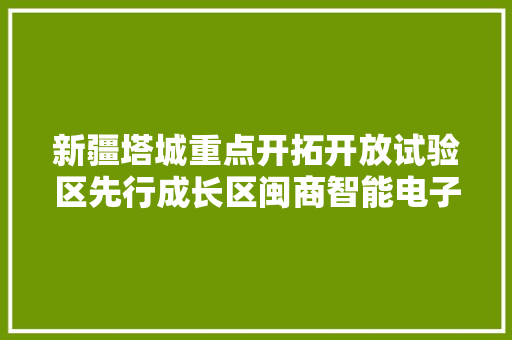 新疆塔城重点开拓开放试验区先行成长区闽商智能电子家当园举行开工奠基典礼