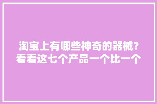 淘宝上有哪些神奇的器械？看看这七个产品一个比一个奇葩
