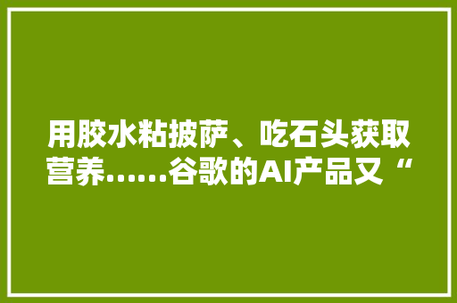 用胶水粘披萨、吃石头获取营养……谷歌的AI产品又“翻车”了此次还很离谱！背后袒露的是AI行业的“致命”问题