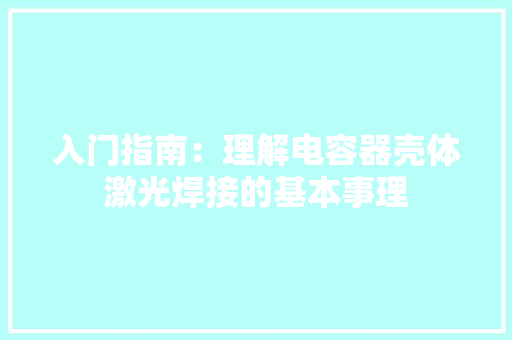 入门指南：理解电容器壳体激光焊接的基本事理