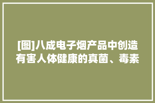 [图]八成电子烟产品中创造有害人体健康的真菌、毒素污染