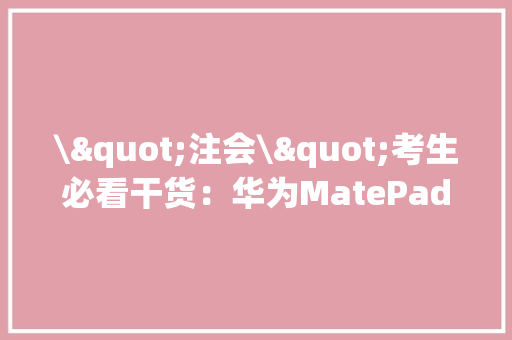 \"注会\"考生必看干货：华为MatePad 11刷题技巧摆脱低效内耗备考