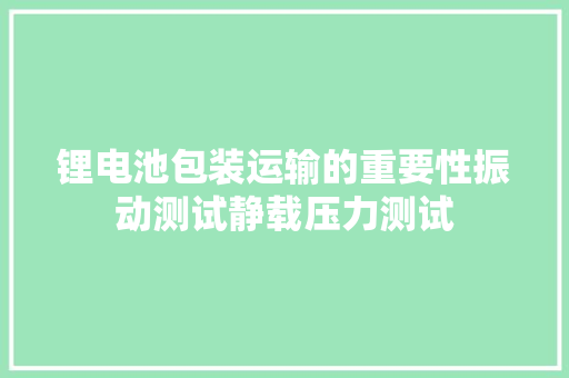 锂电池包装运输的重要性振动测试静载压力测试