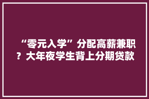 “零元入学”分配高薪兼职？大年夜学生背上分期贷款5000多人受愚2300余万元……