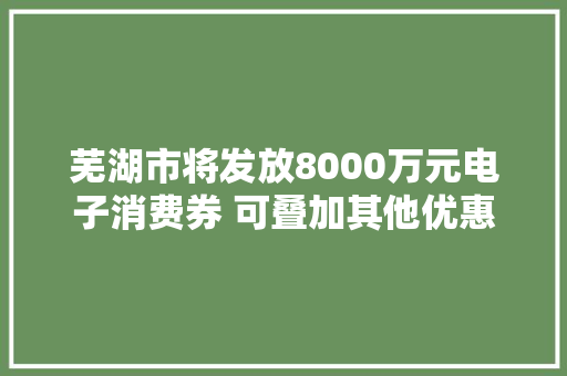 芜湖市将发放8000万元电子消费券 可叠加其他优惠运用
