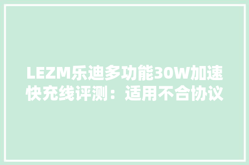 LEZM乐迪多功能30W加速快充线评测：适用不合协议快充