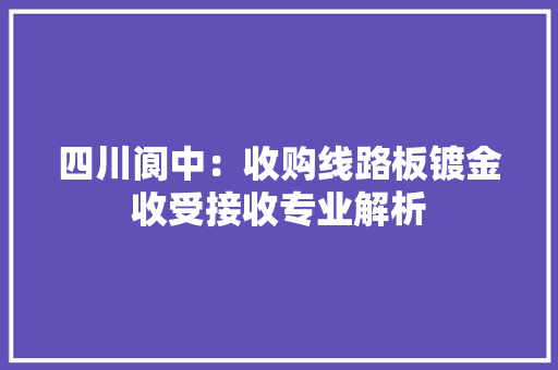 四川阆中：收购线路板镀金收受接收专业解析