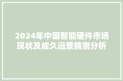 2024年中国智能硬件市场现状及成久远景猜测分析