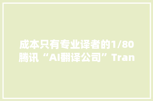 成本只有专业译者的1/80腾讯“AI翻译公司”TransAgents上线