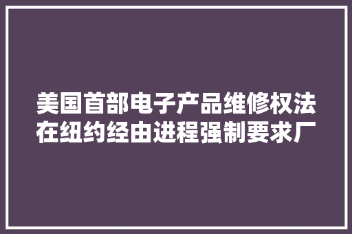 美国首部电子产品维修权法在纽约经由进程强制要求厂商发卖维修零件