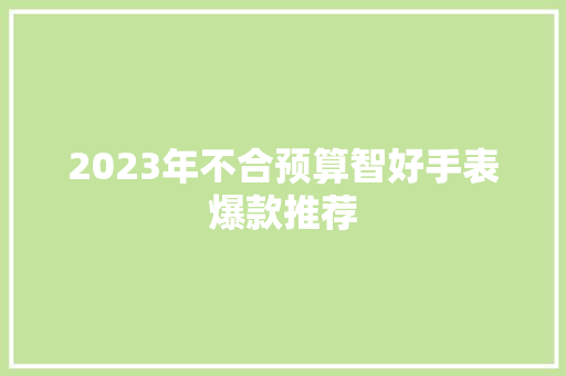 2023年不合预算智好手表爆款推荐