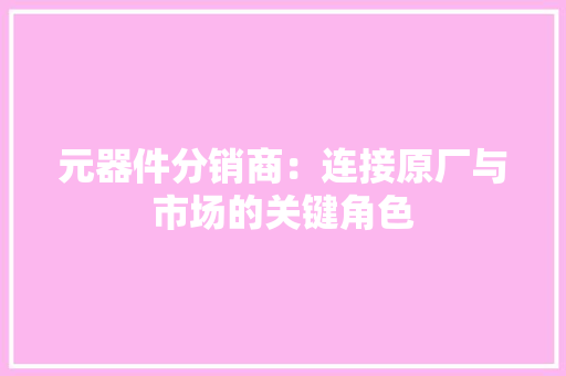 元器件分销商：连接原厂与市场的关键角色