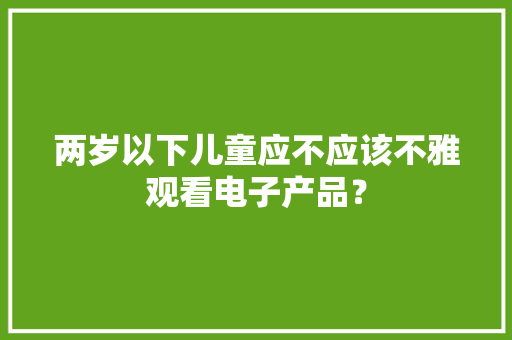 两岁以下儿童应不应该不雅观看电子产品？