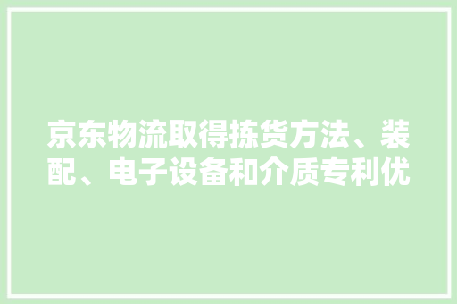 京东物流取得拣货方法、装配、电子设备和介质专利优化拣货路线提高效率