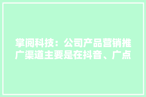 掌阅科技：公司产品营销推广渠道主要是在抖音、广点通、百度等