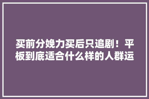 买前分娩力买后只追剧！平板到底适合什么样的人群运用？