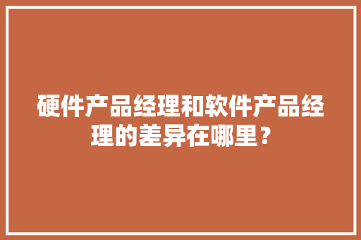 硬件产品经理和软件产品经理的差异在哪里？